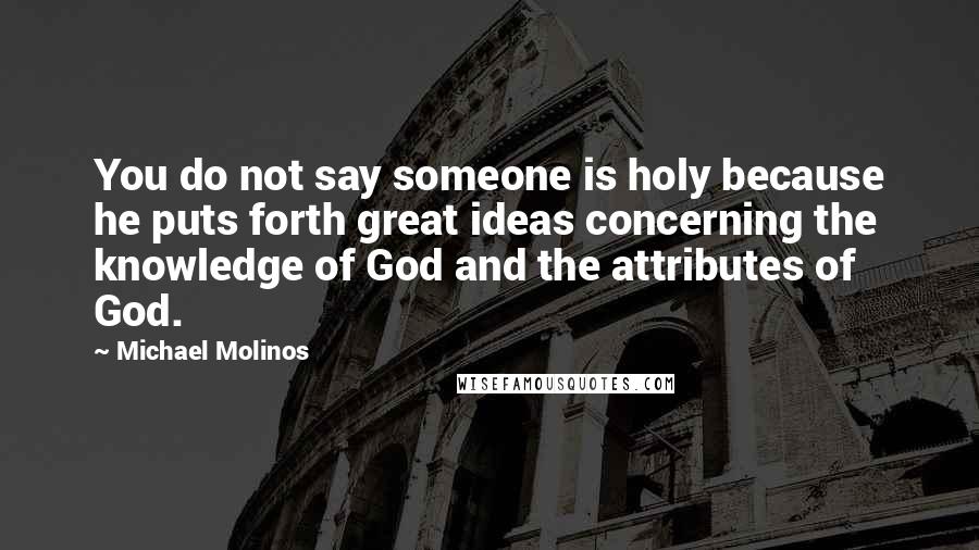 Michael Molinos Quotes: You do not say someone is holy because he puts forth great ideas concerning the knowledge of God and the attributes of God.