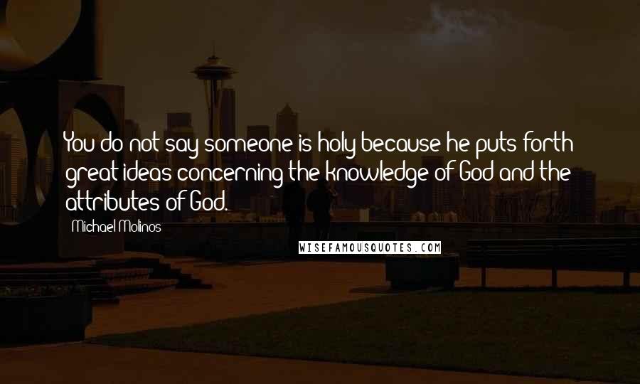 Michael Molinos Quotes: You do not say someone is holy because he puts forth great ideas concerning the knowledge of God and the attributes of God.