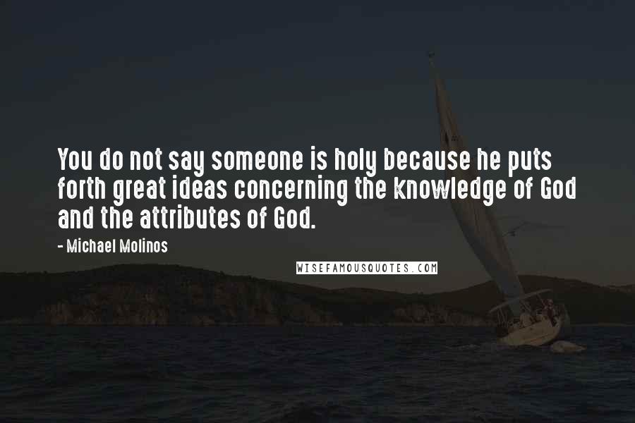 Michael Molinos Quotes: You do not say someone is holy because he puts forth great ideas concerning the knowledge of God and the attributes of God.