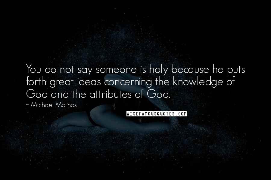 Michael Molinos Quotes: You do not say someone is holy because he puts forth great ideas concerning the knowledge of God and the attributes of God.