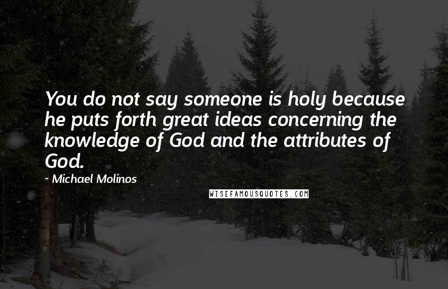 Michael Molinos Quotes: You do not say someone is holy because he puts forth great ideas concerning the knowledge of God and the attributes of God.