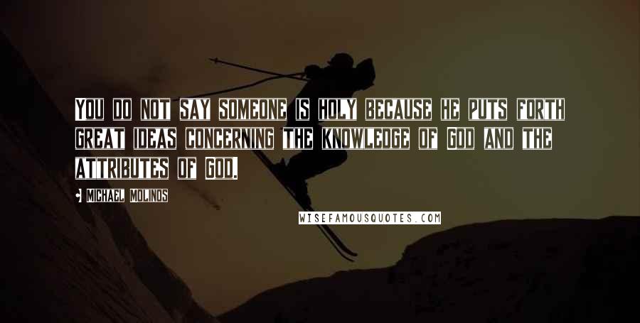 Michael Molinos Quotes: You do not say someone is holy because he puts forth great ideas concerning the knowledge of God and the attributes of God.