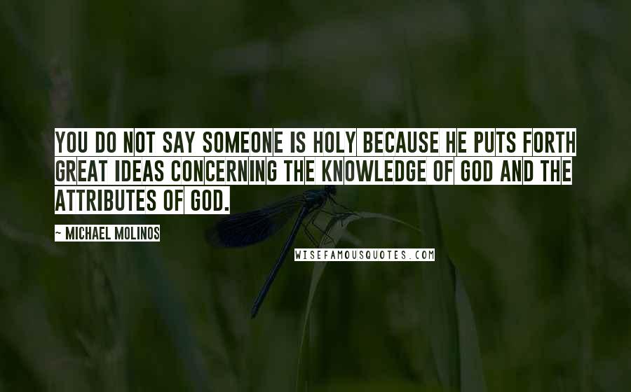 Michael Molinos Quotes: You do not say someone is holy because he puts forth great ideas concerning the knowledge of God and the attributes of God.