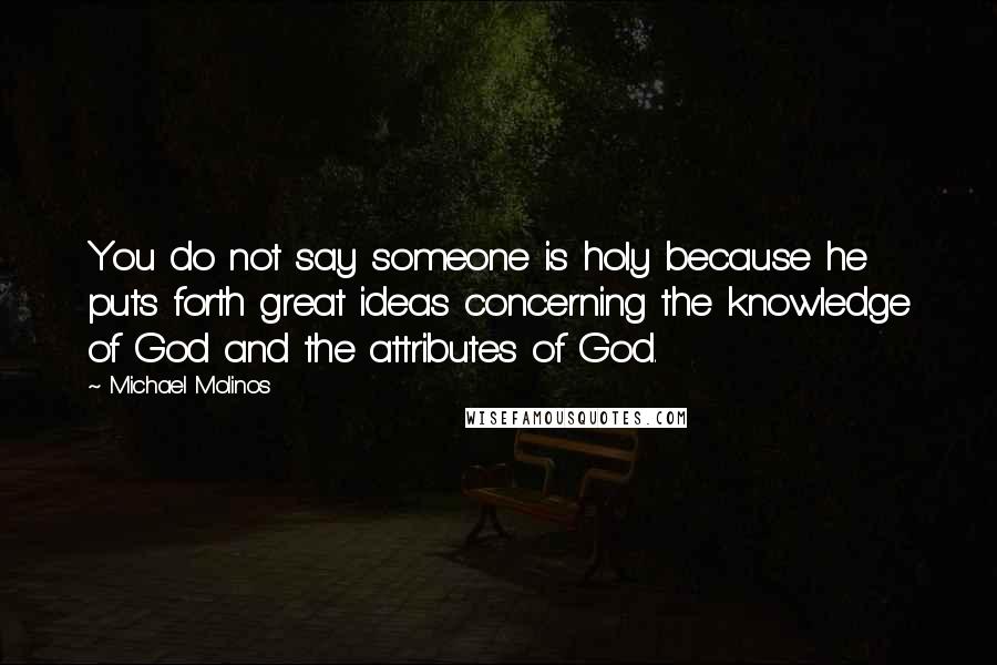 Michael Molinos Quotes: You do not say someone is holy because he puts forth great ideas concerning the knowledge of God and the attributes of God.