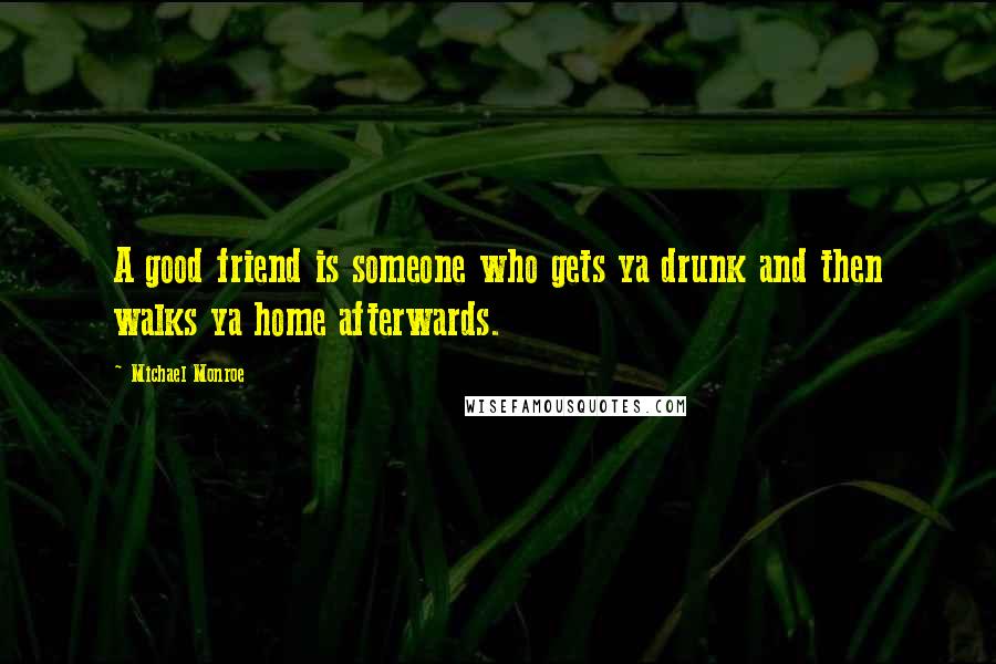 Michael Monroe Quotes: A good friend is someone who gets ya drunk and then walks ya home afterwards.