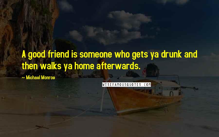Michael Monroe Quotes: A good friend is someone who gets ya drunk and then walks ya home afterwards.