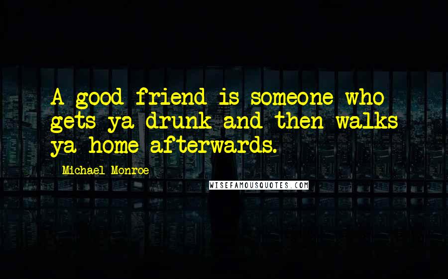 Michael Monroe Quotes: A good friend is someone who gets ya drunk and then walks ya home afterwards.