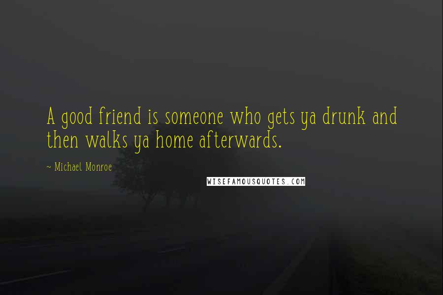 Michael Monroe Quotes: A good friend is someone who gets ya drunk and then walks ya home afterwards.