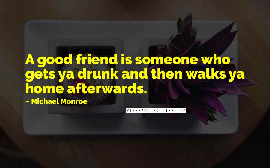 Michael Monroe Quotes: A good friend is someone who gets ya drunk and then walks ya home afterwards.