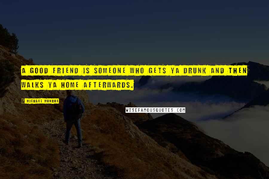 Michael Monroe Quotes: A good friend is someone who gets ya drunk and then walks ya home afterwards.