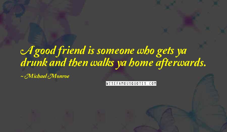 Michael Monroe Quotes: A good friend is someone who gets ya drunk and then walks ya home afterwards.