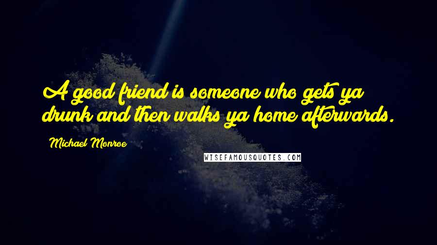 Michael Monroe Quotes: A good friend is someone who gets ya drunk and then walks ya home afterwards.