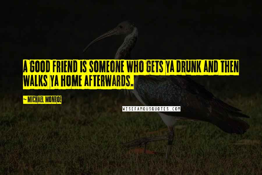 Michael Monroe Quotes: A good friend is someone who gets ya drunk and then walks ya home afterwards.