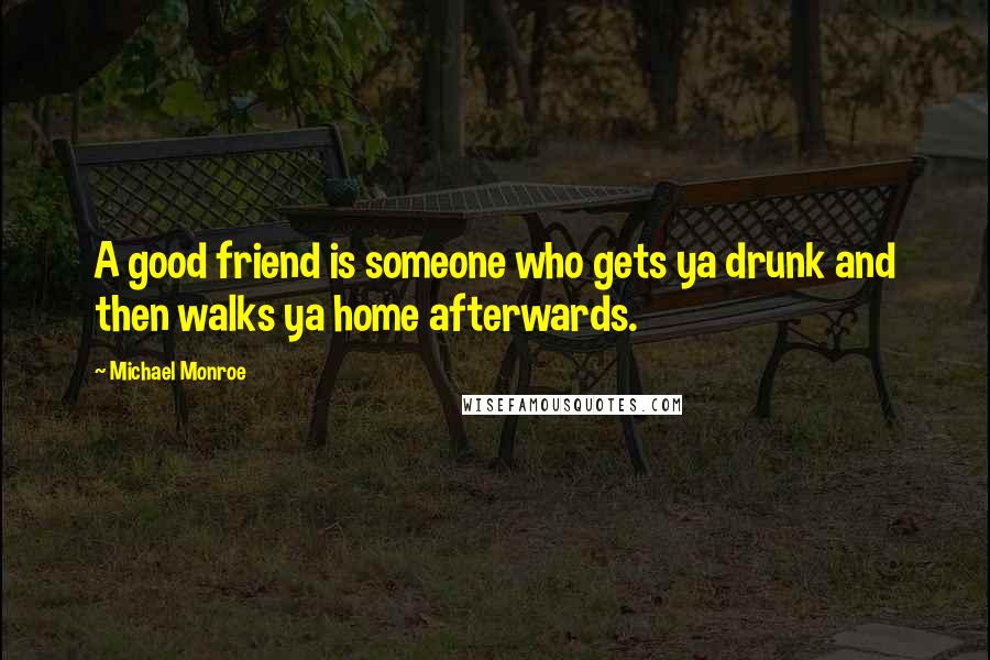 Michael Monroe Quotes: A good friend is someone who gets ya drunk and then walks ya home afterwards.