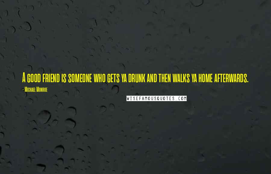 Michael Monroe Quotes: A good friend is someone who gets ya drunk and then walks ya home afterwards.