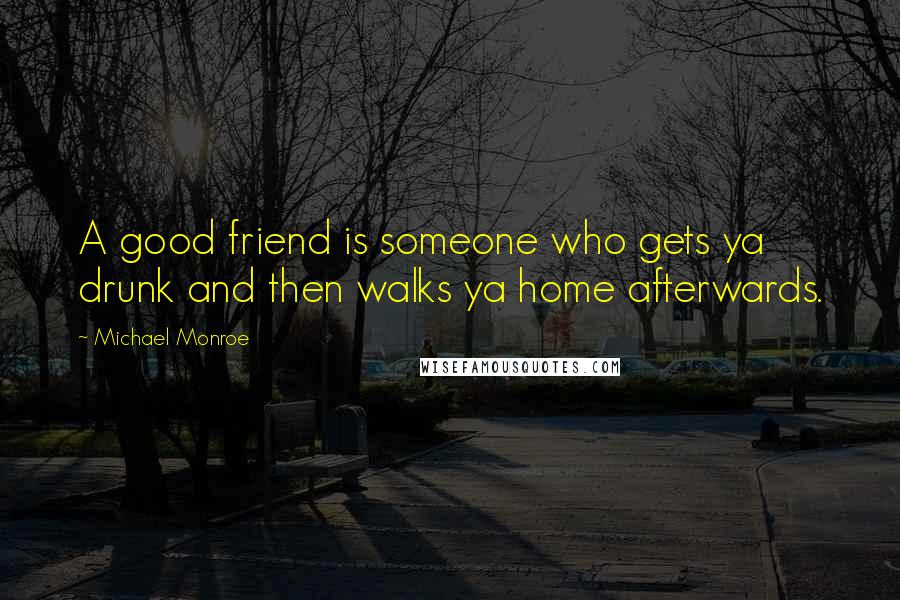 Michael Monroe Quotes: A good friend is someone who gets ya drunk and then walks ya home afterwards.