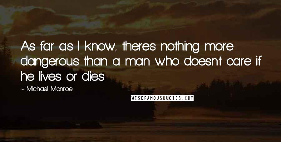 Michael Monroe Quotes: As far as I know, there's nothing more dangerous than a man who doesn't care if he lives or dies.