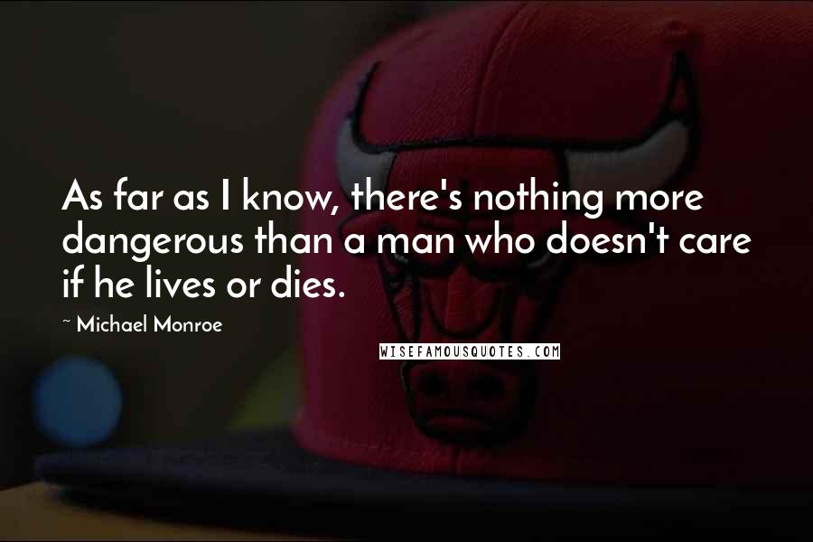 Michael Monroe Quotes: As far as I know, there's nothing more dangerous than a man who doesn't care if he lives or dies.