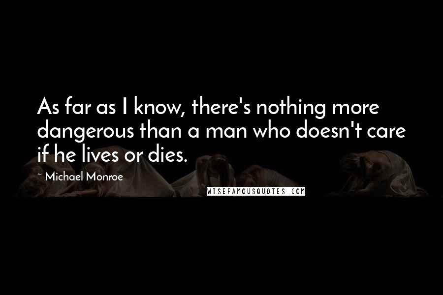 Michael Monroe Quotes: As far as I know, there's nothing more dangerous than a man who doesn't care if he lives or dies.
