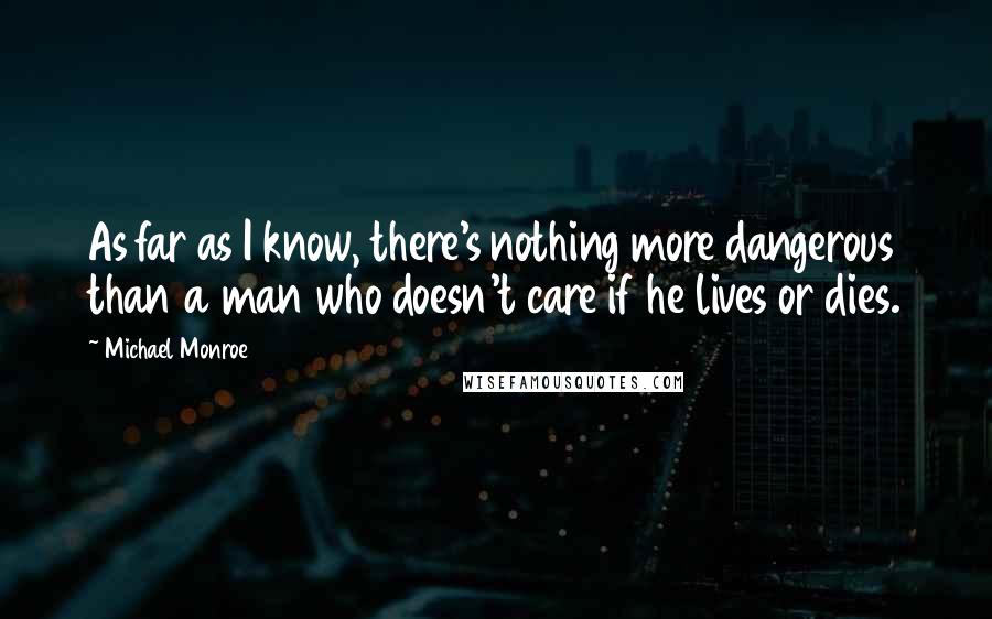 Michael Monroe Quotes: As far as I know, there's nothing more dangerous than a man who doesn't care if he lives or dies.