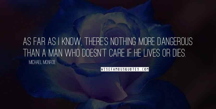 Michael Monroe Quotes: As far as I know, there's nothing more dangerous than a man who doesn't care if he lives or dies.
