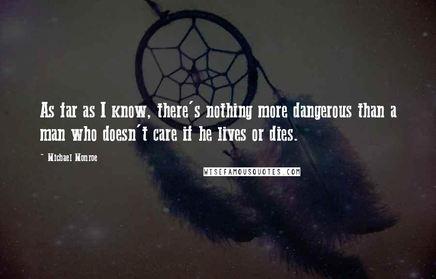 Michael Monroe Quotes: As far as I know, there's nothing more dangerous than a man who doesn't care if he lives or dies.