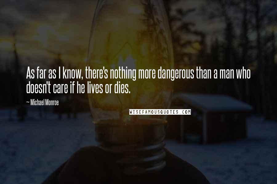 Michael Monroe Quotes: As far as I know, there's nothing more dangerous than a man who doesn't care if he lives or dies.