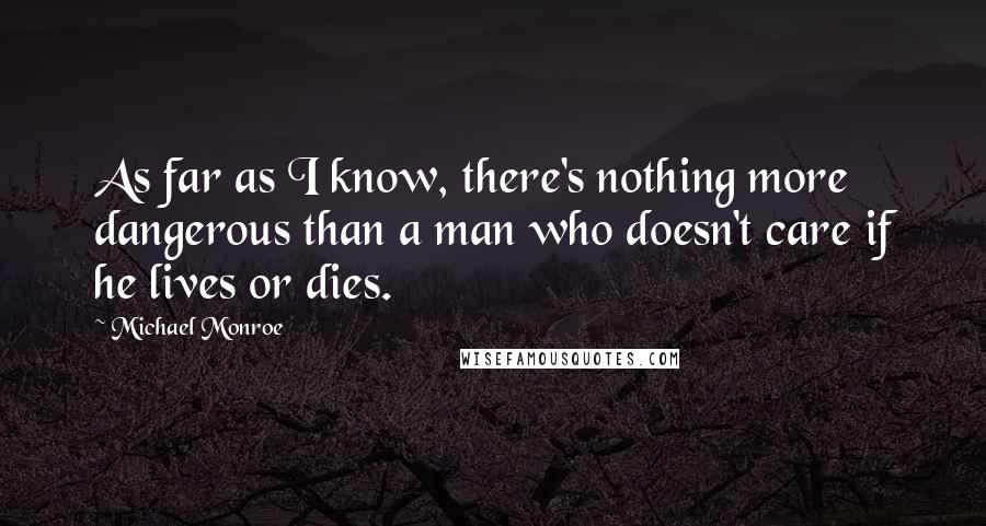 Michael Monroe Quotes: As far as I know, there's nothing more dangerous than a man who doesn't care if he lives or dies.