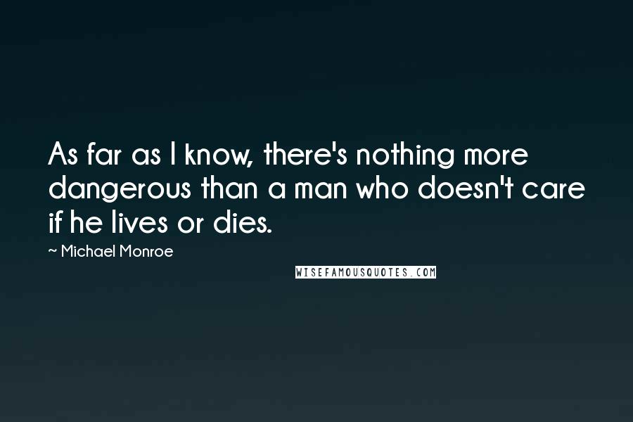 Michael Monroe Quotes: As far as I know, there's nothing more dangerous than a man who doesn't care if he lives or dies.