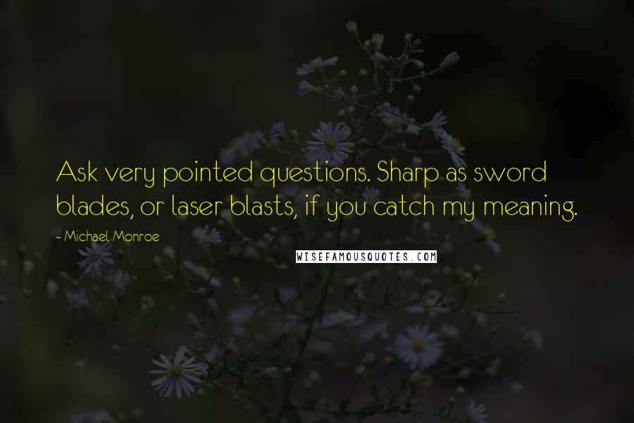 Michael Monroe Quotes: Ask very pointed questions. Sharp as sword blades, or laser blasts, if you catch my meaning.