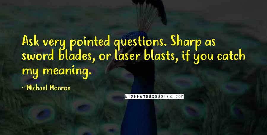 Michael Monroe Quotes: Ask very pointed questions. Sharp as sword blades, or laser blasts, if you catch my meaning.