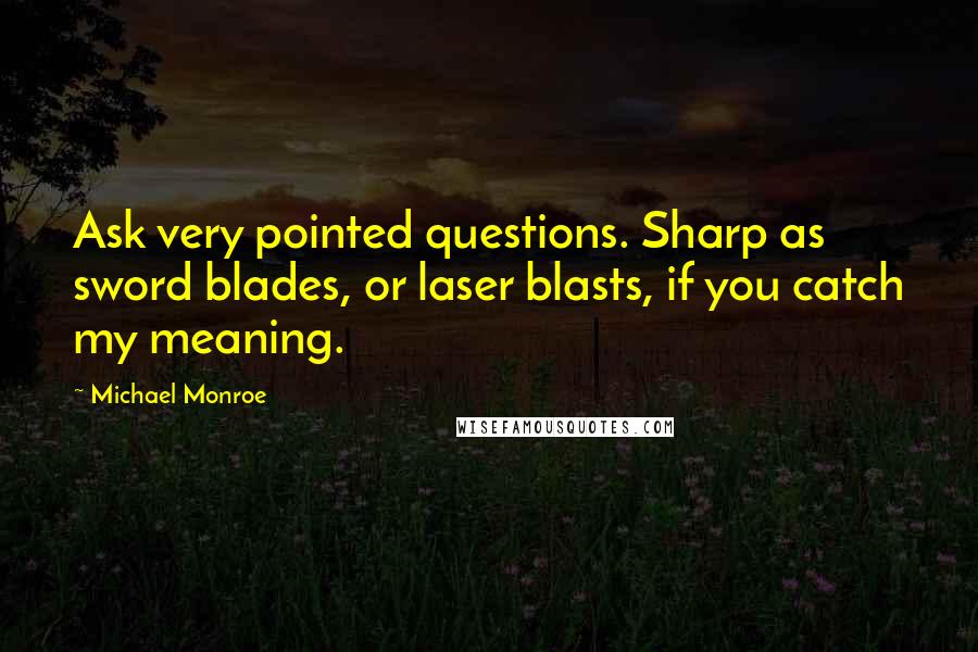Michael Monroe Quotes: Ask very pointed questions. Sharp as sword blades, or laser blasts, if you catch my meaning.
