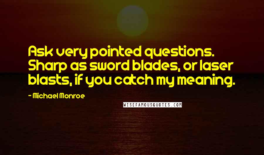 Michael Monroe Quotes: Ask very pointed questions. Sharp as sword blades, or laser blasts, if you catch my meaning.