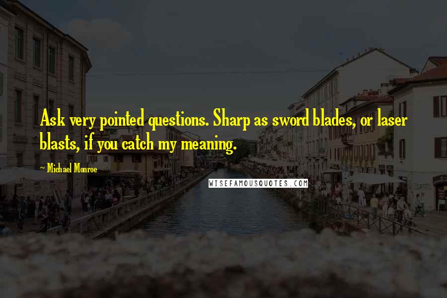 Michael Monroe Quotes: Ask very pointed questions. Sharp as sword blades, or laser blasts, if you catch my meaning.