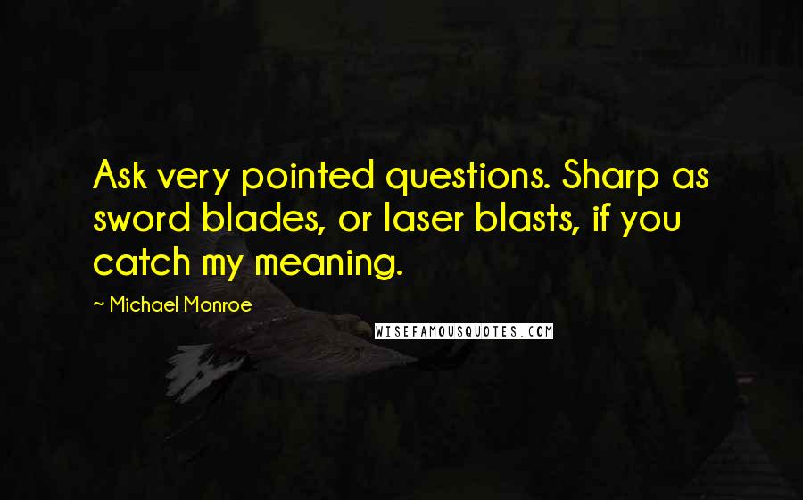 Michael Monroe Quotes: Ask very pointed questions. Sharp as sword blades, or laser blasts, if you catch my meaning.