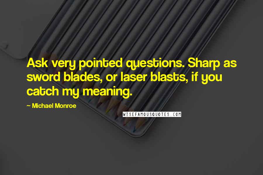 Michael Monroe Quotes: Ask very pointed questions. Sharp as sword blades, or laser blasts, if you catch my meaning.