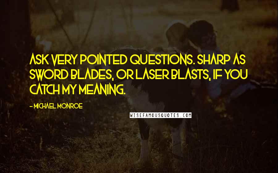 Michael Monroe Quotes: Ask very pointed questions. Sharp as sword blades, or laser blasts, if you catch my meaning.