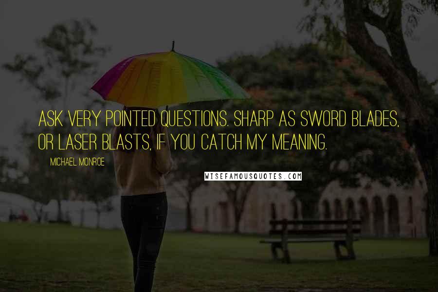 Michael Monroe Quotes: Ask very pointed questions. Sharp as sword blades, or laser blasts, if you catch my meaning.
