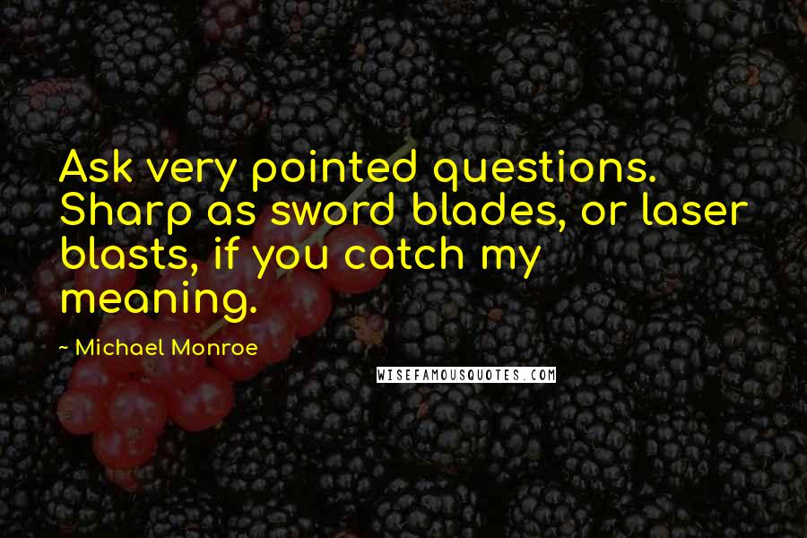 Michael Monroe Quotes: Ask very pointed questions. Sharp as sword blades, or laser blasts, if you catch my meaning.