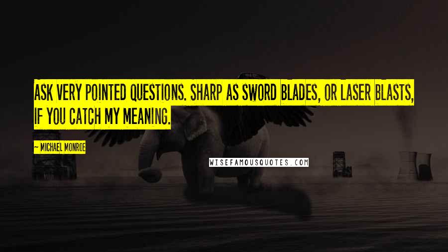 Michael Monroe Quotes: Ask very pointed questions. Sharp as sword blades, or laser blasts, if you catch my meaning.