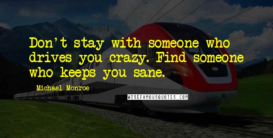 Michael Monroe Quotes: Don't stay with someone who drives you crazy. Find someone who keeps you sane.