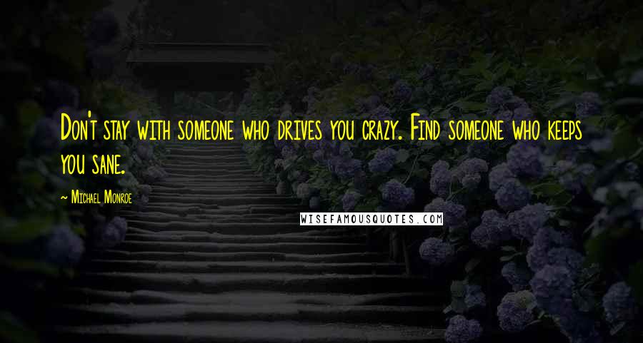 Michael Monroe Quotes: Don't stay with someone who drives you crazy. Find someone who keeps you sane.