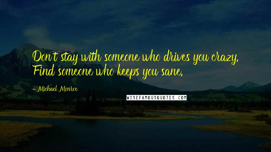 Michael Monroe Quotes: Don't stay with someone who drives you crazy. Find someone who keeps you sane.