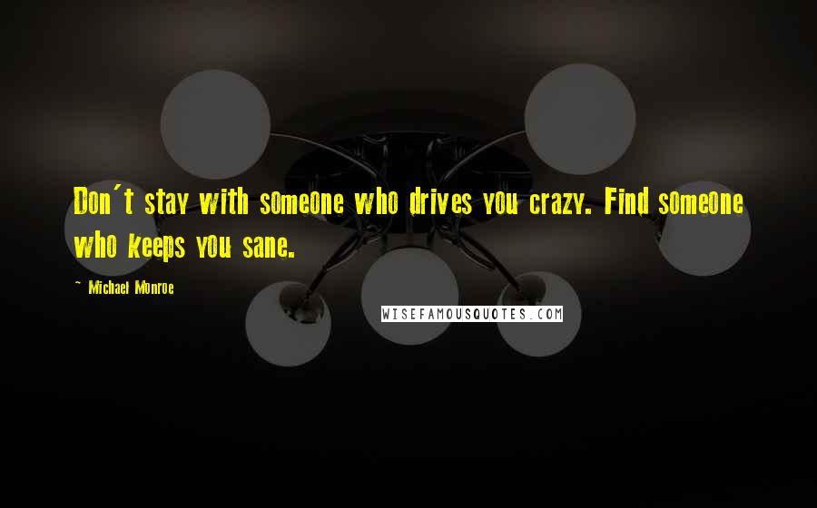 Michael Monroe Quotes: Don't stay with someone who drives you crazy. Find someone who keeps you sane.