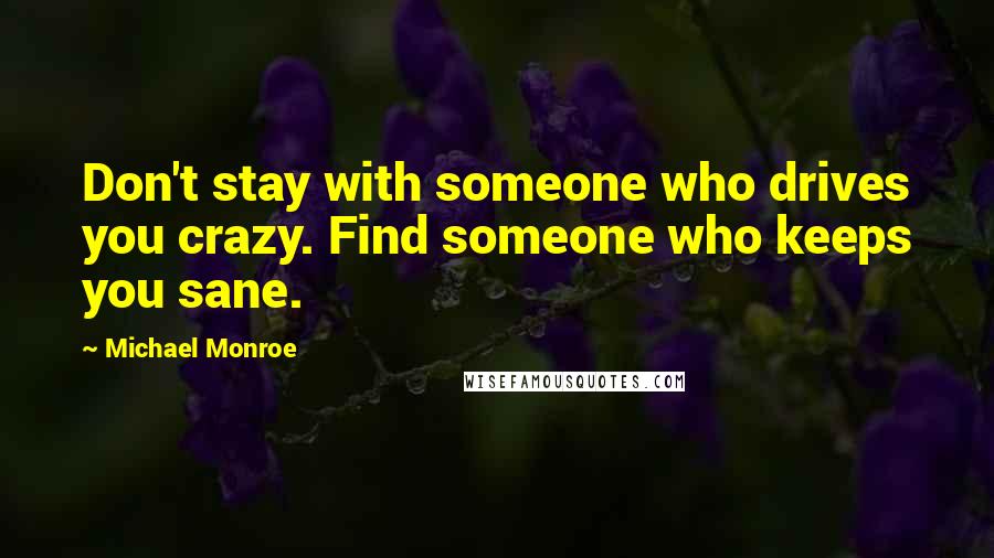 Michael Monroe Quotes: Don't stay with someone who drives you crazy. Find someone who keeps you sane.