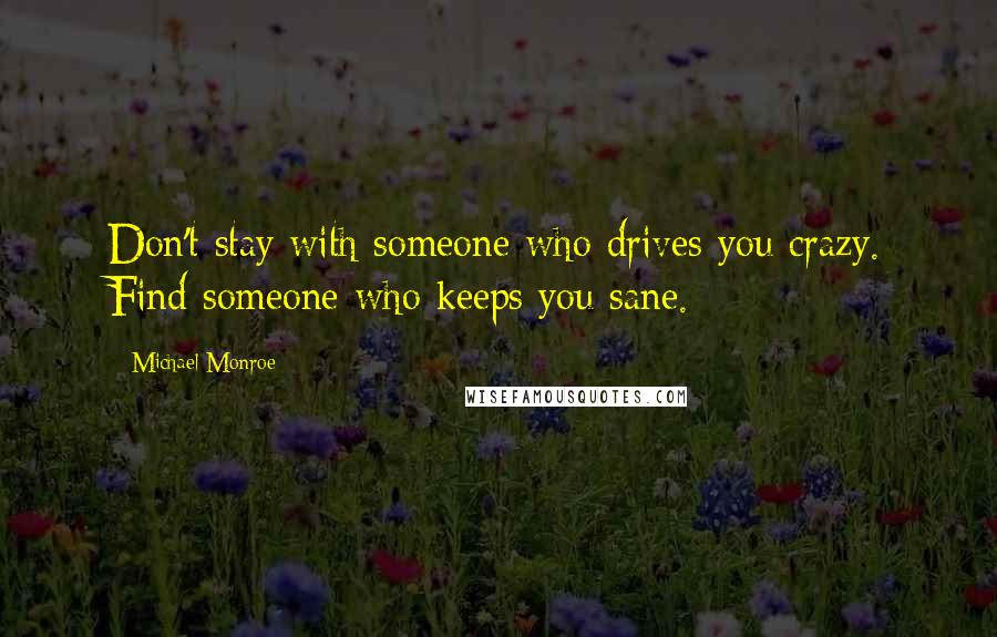 Michael Monroe Quotes: Don't stay with someone who drives you crazy. Find someone who keeps you sane.