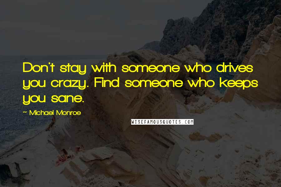 Michael Monroe Quotes: Don't stay with someone who drives you crazy. Find someone who keeps you sane.