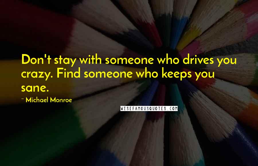 Michael Monroe Quotes: Don't stay with someone who drives you crazy. Find someone who keeps you sane.