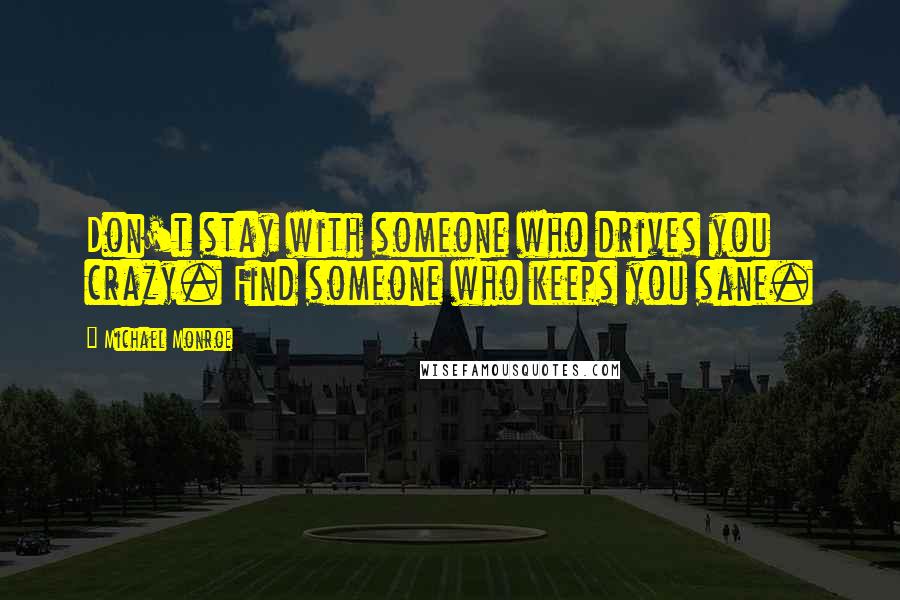 Michael Monroe Quotes: Don't stay with someone who drives you crazy. Find someone who keeps you sane.