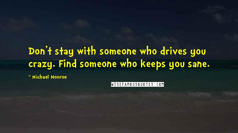 Michael Monroe Quotes: Don't stay with someone who drives you crazy. Find someone who keeps you sane.